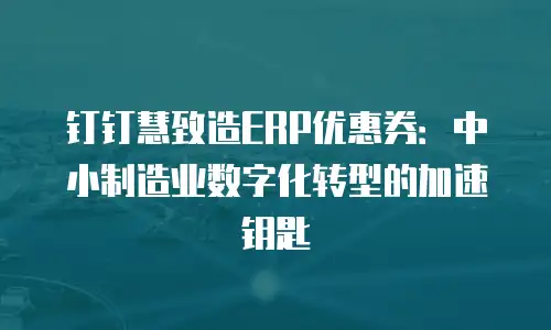 钉钉慧致造ERP优惠券：中小制造业数字化转型的加速钥匙