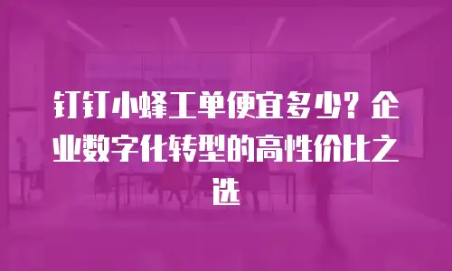 钉钉小蜂工单便宜多少？企业数字化转型的高性价比之选