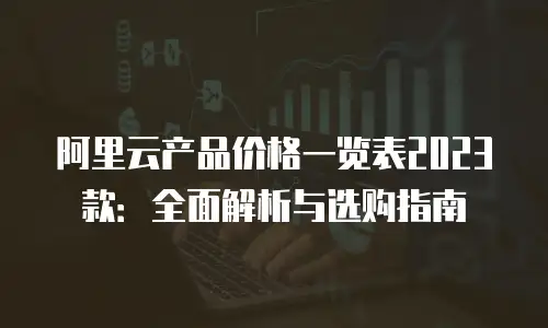 阿里云产品价格一览表2023款：全面解析与选购指南