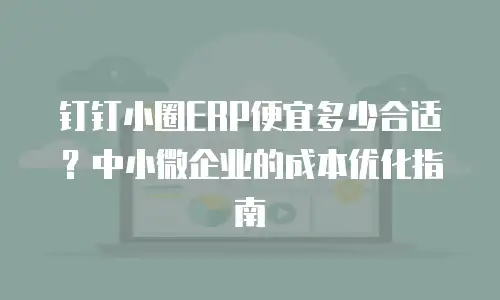 钉钉小圈ERP便宜多少合适？中小微企业的成本优化指南