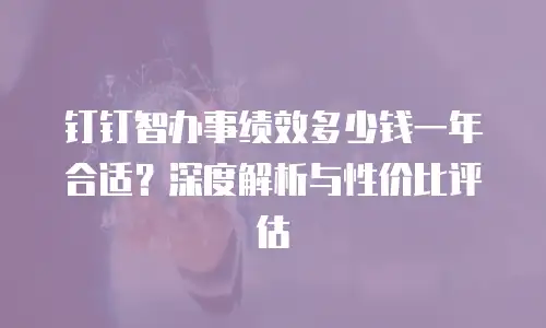 钉钉智办事绩效多少钱一年合适？深度解析与性价比评估