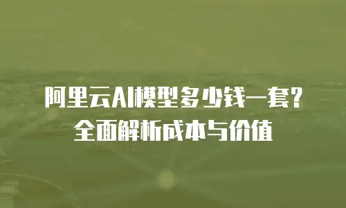 阿里云AI模型多少钱一套？全面解析成本与价值