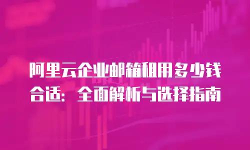 阿里云企业邮箱租用多少钱合适：全面解析与选择指南