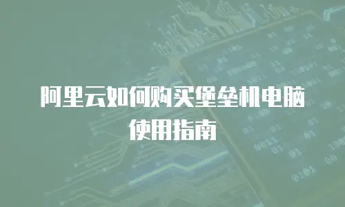 阿里云如何购买堡垒机电脑使用指南