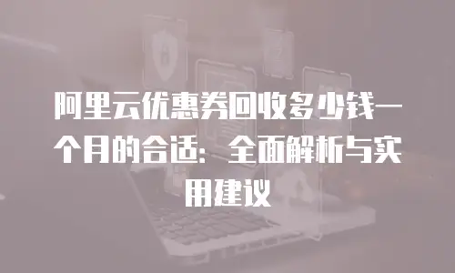阿里云优惠券回收多少钱一个月的合适：全面解析与实用建议