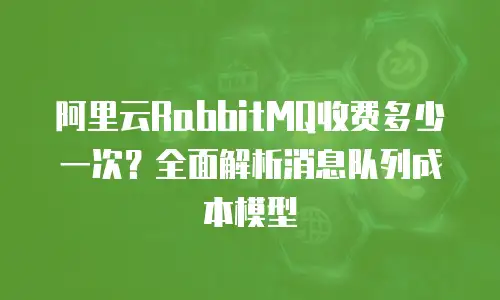 阿里云RabbitMQ收费多少一次？全面解析消息队列成本模型