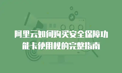 阿里云如何购买安全保障功能卡使用权的完整指南