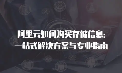 阿里云如何购买存储信息：一站式解决方案与专业指南