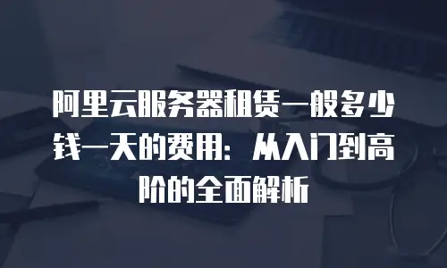 阿里云服务器租赁一般多少钱一天的费用：从入门到高阶的全面解析