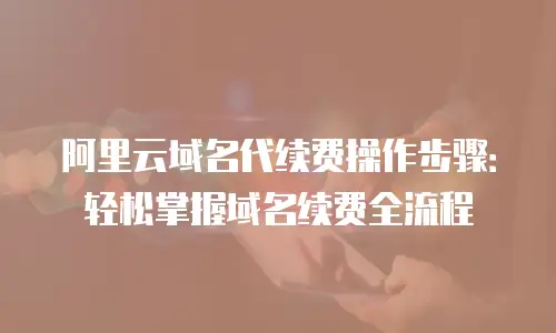 阿里云域名代续费操作步骤：轻松掌握域名续费全流程