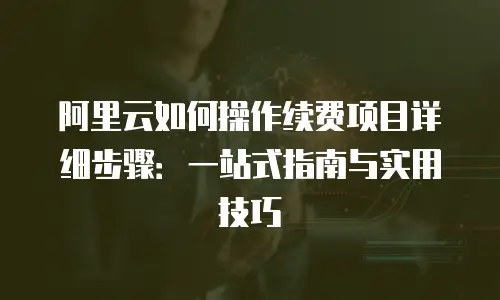 阿里云如何操作续费项目详细步骤：一站式指南与实用技巧