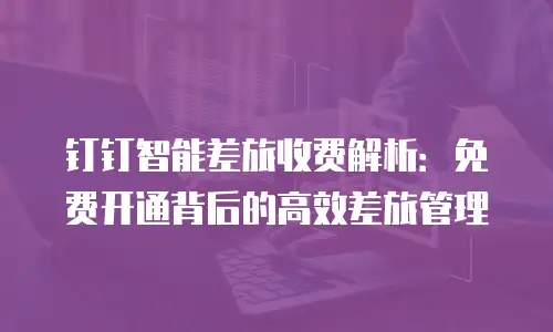 钉钉智能差旅收费解析：免费开通背后的高效差旅管理