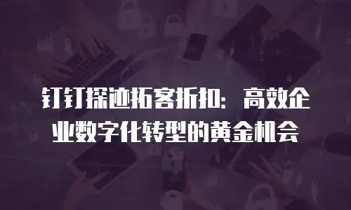 钉钉探迹拓客折扣：高效企业数字化转型的黄金机会