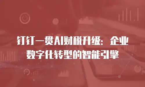 钉钉一贯AI财税升级：企业数字化转型的智能引擎