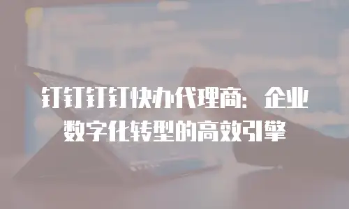 钉钉钉钉快办代理商：企业数字化转型的高效引擎