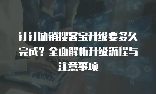 钉钉励销搜客宝升级要多久完成？全面解析升级流程与注意事项
