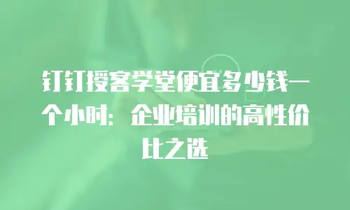 钉钉授客学堂便宜多少钱一个小时：企业培训的高性价比之选