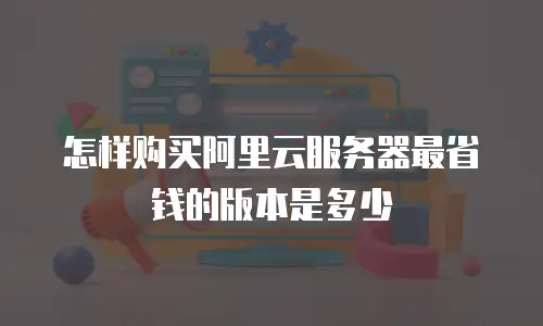 怎样购买阿里云服务器最省钱的版本是多少