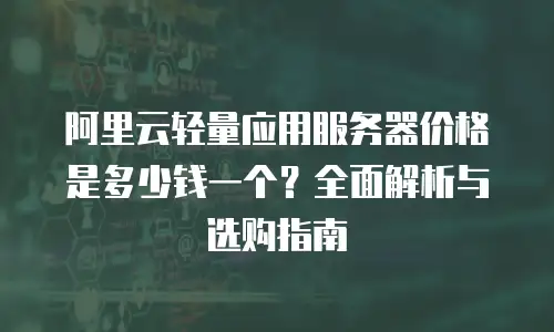 阿里云轻量应用服务器价格是多少钱一个？全面解析与选购指南
