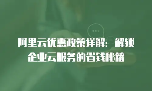 阿里云优惠政策详解：解锁企业云服务的省钱秘籍