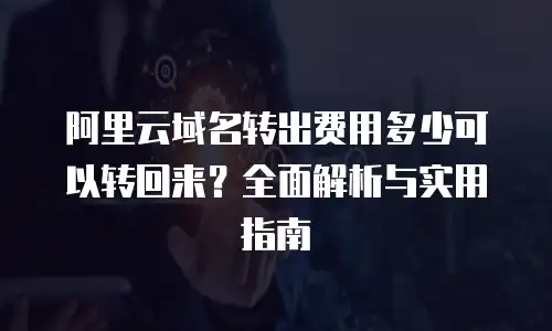 阿里云域名转出费用多少可以转回来？全面解析与实用指南