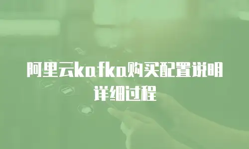阿里云kafka购买配置说明详细过程