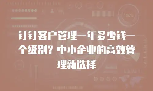 钉钉客户管理一年多少钱一个级别？中小企业的高效管理新选择