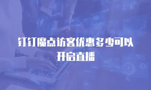 钉钉魔点访客优惠多少可以开启直播