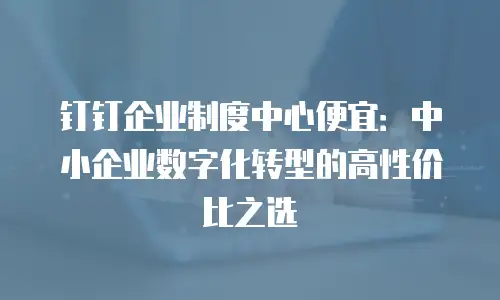 钉钉企业制度中心便宜：中小企业数字化转型的高性价比之选