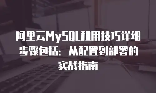 阿里云MySQL租用技巧详细步骤包括：从配置到部署的实战指南