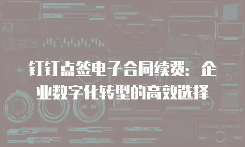 钉钉点签电子合同续费：企业数字化转型的高效选择