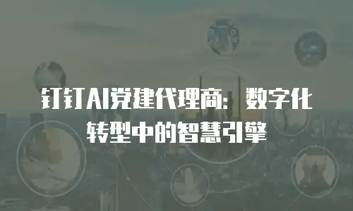 钉钉AI党建代理商：数字化转型中的智慧引擎