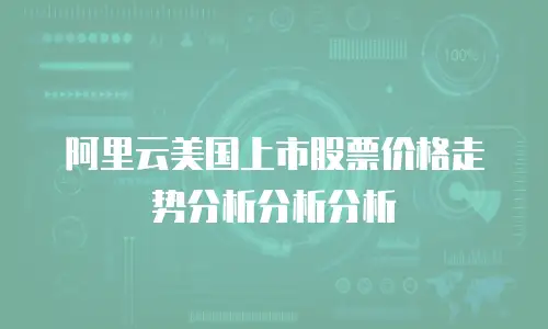 阿里云美国上市股票价格走势分析分析分析