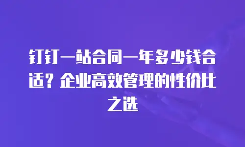 钉钉一站合同一年多少钱合适？企业高效管理的性价比之选