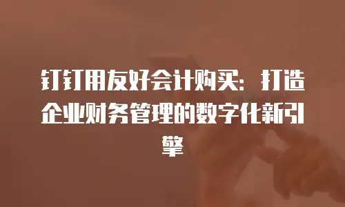 钉钉用友好会计购买：打造企业财务管理的数字化新引擎