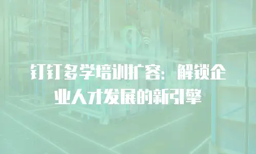 钉钉多学培训扩容：解锁企业人才发展的新引擎