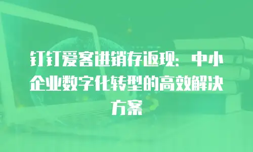 钉钉爱客进销存返现：中小企业数字化转型的高效解决方案