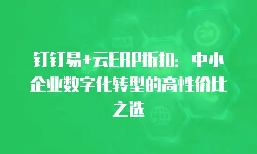 钉钉易+云ERP折扣：中小企业数字化转型的高性价比之选