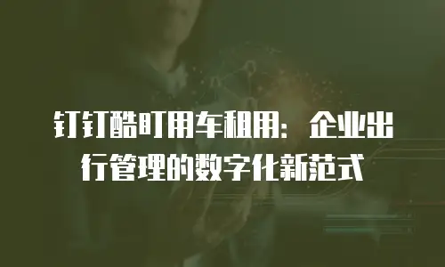 钉钉酷盯用车租用：企业出行管理的数字化新范式