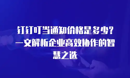 钉钉叮当通知价格是多少？一文解析企业高效协作的智慧之选