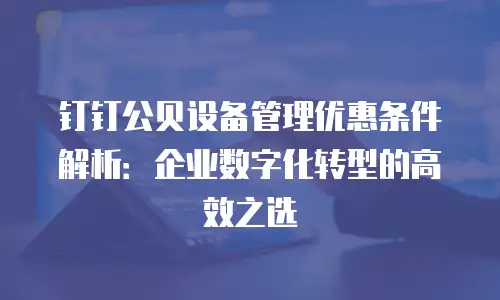 钉钉公贝设备管理优惠条件解析：企业数字化转型的高效之选