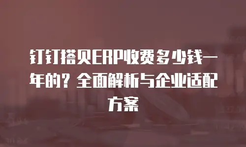 钉钉搭贝ERP收费多少钱一年的？全面解析与企业适配方案
