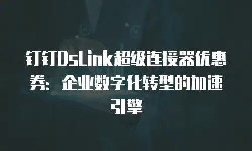 钉钉DsLink超级连接器优惠券：企业数字化转型的加速引擎