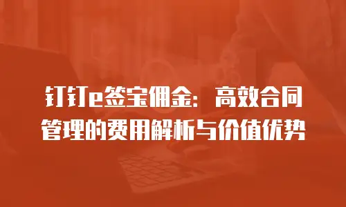 钉钉e签宝佣金：高效合同管理的费用解析与价值优势
