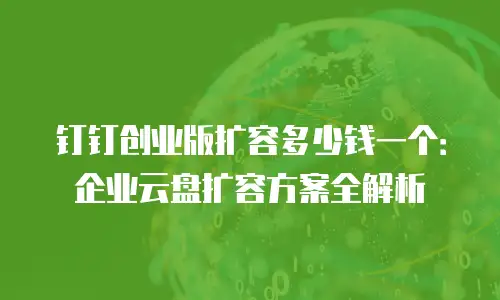 钉钉创业版扩容多少钱一个：企业云盘扩容方案全解析