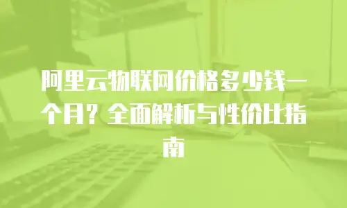 阿里云物联网价格多少钱一个月？全面解析与性价比指南