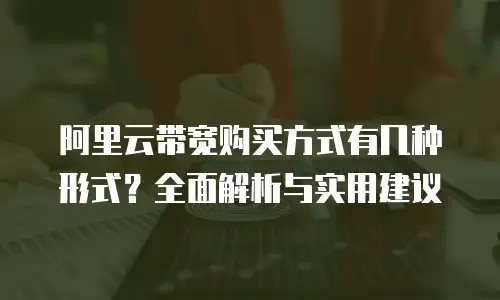 阿里云带宽购买方式有几种形式？全面解析与实用建议