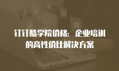 钉钉酷学院价格：企业培训的高性价比解决方案