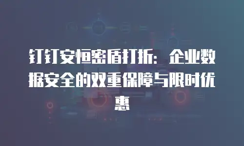 钉钉安恒密盾打折：企业数据安全的双重保障与限时优惠