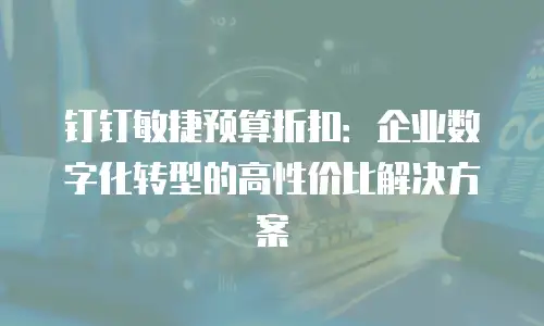 钉钉敏捷预算折扣：企业数字化转型的高性价比解决方案